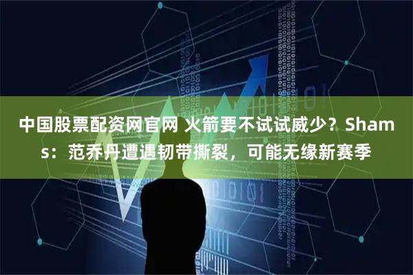 中国股票配资网官网 火箭要不试试威少？Shams：范乔丹遭遇韧带撕裂，可能无缘新赛季