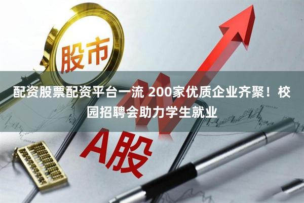 配资股票配资平台一流 200家优质企业齐聚！校园招聘会助力学生就业