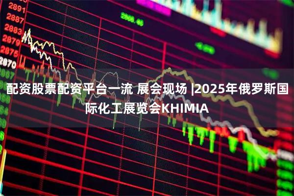 配资股票配资平台一流 展会现场 |2025年俄罗斯国际化工展览会KHIMIA