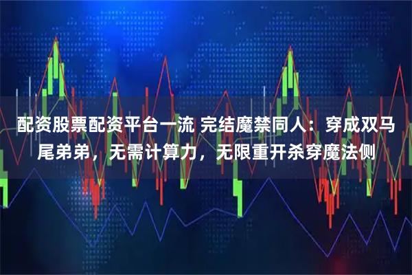 配资股票配资平台一流 完结魔禁同人：穿成双马尾弟弟，无需计算力，无限重开杀穿魔法侧