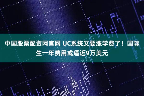 中国股票配资网官网 UC系统又要涨学费了！国际生一年费用或逼近9万美元