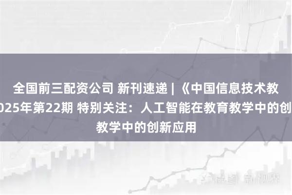 全国前三配资公司 新刊速递 | 《中国信息技术教育》2025年第22期 特别关注：人工智能在教育教学中的创新应用