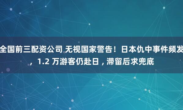 全国前三配资公司 无视国家警告！日本仇中事件频发，1.2 万游客仍赴日 , 滞留后求兜底