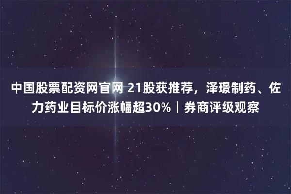 中国股票配资网官网 21股获推荐，泽璟制药、佐力药业目标价涨幅超30%丨券商评级观察